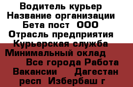 Водитель-курьер › Название организации ­ Бета пост, ООО › Отрасль предприятия ­ Курьерская служба › Минимальный оклад ­ 70 000 - Все города Работа » Вакансии   . Дагестан респ.,Избербаш г.